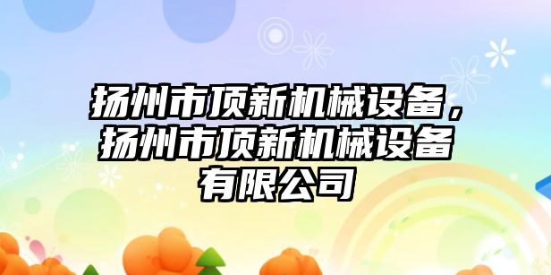 揚州市頂新機械設(shè)備，揚州市頂新機械設(shè)備有限公司