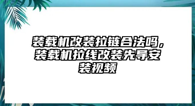 裝載機改裝拉鏈合法嗎，裝載機拉線改裝先導安裝視頻