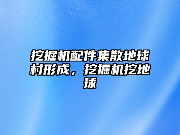 挖掘機配件集散地球村形成，挖掘機挖地球