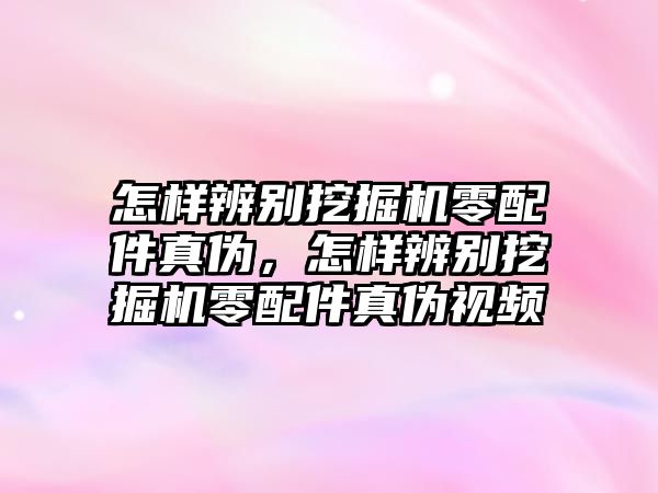 怎樣辨別挖掘機零配件真偽，怎樣辨別挖掘機零配件真偽視頻