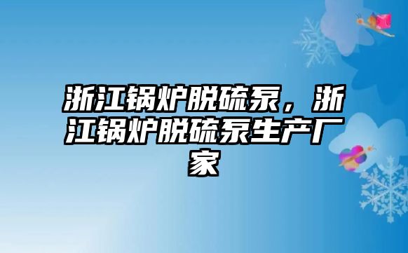 浙江鍋爐脫硫泵，浙江鍋爐脫硫泵生產廠家