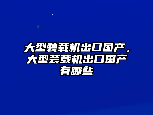 大型裝載機出口國產，大型裝載機出口國產有哪些