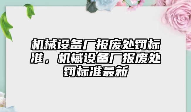 機械設(shè)備廠報廢處罰標準，機械設(shè)備廠報廢處罰標準最新