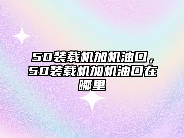 50裝載機加機油口，50裝載機加機油口在哪里