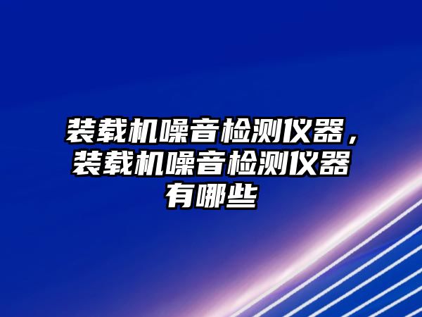 裝載機(jī)噪音檢測(cè)儀器，裝載機(jī)噪音檢測(cè)儀器有哪些