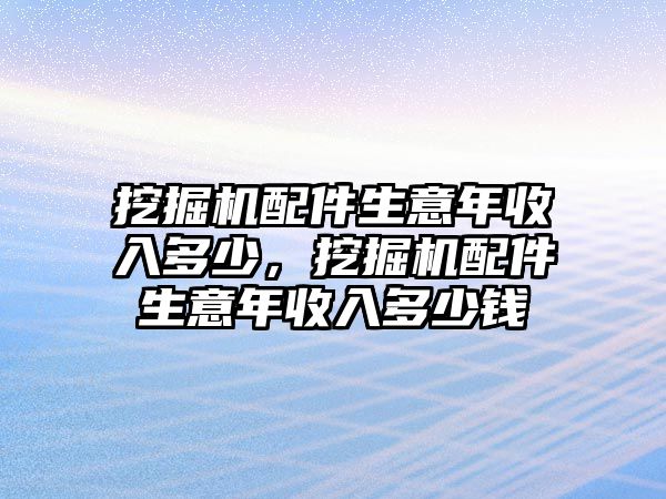 挖掘機配件生意年收入多少，挖掘機配件生意年收入多少錢