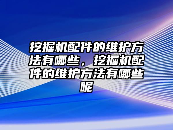 挖掘機(jī)配件的維護(hù)方法有哪些，挖掘機(jī)配件的維護(hù)方法有哪些呢