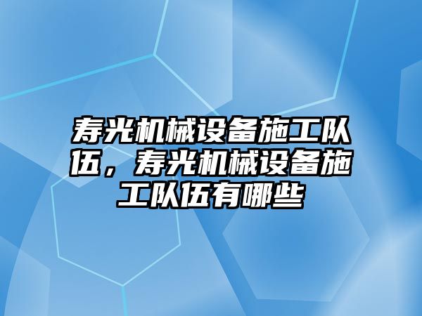 壽光機械設備施工隊伍，壽光機械設備施工隊伍有哪些