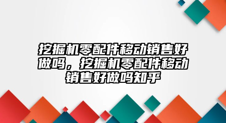 挖掘機零配件移動銷售好做嗎，挖掘機零配件移動銷售好做嗎知乎