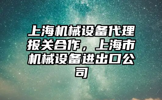 上海機械設備代理報關合作，上海市機械設備進出口公司