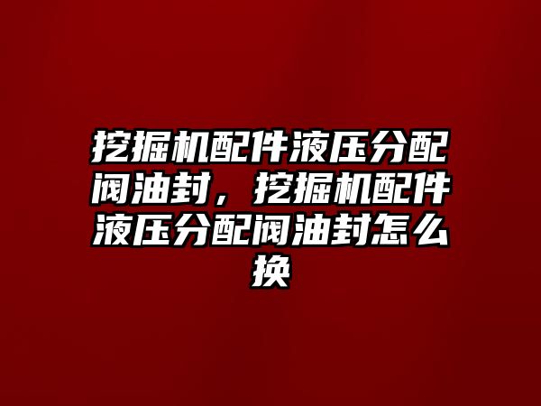 挖掘機(jī)配件液壓分配閥油封，挖掘機(jī)配件液壓分配閥油封怎么換