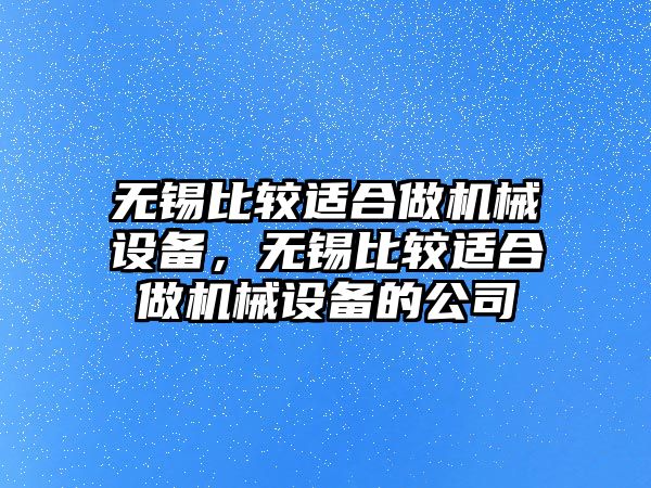 無錫比較適合做機械設備，無錫比較適合做機械設備的公司