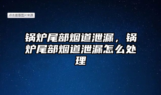 鍋爐尾部煙道泄漏，鍋爐尾部煙道泄漏怎么處理