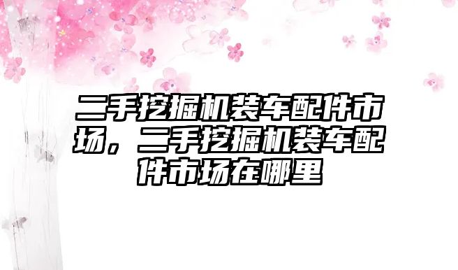 二手挖掘機裝車配件市場，二手挖掘機裝車配件市場在哪里