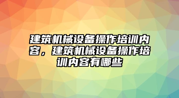 建筑機械設備操作培訓內容，建筑機械設備操作培訓內容有哪些