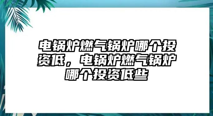 電鍋爐燃氣鍋爐哪個投資低，電鍋爐燃氣鍋爐哪個投資低些