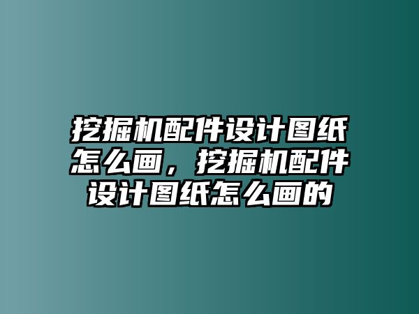 挖掘機配件設計圖紙怎么畫，挖掘機配件設計圖紙怎么畫的