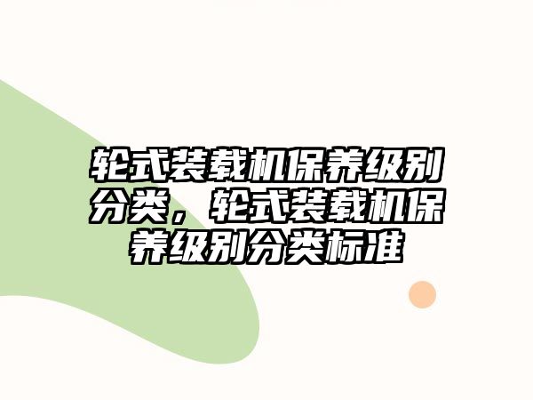 輪式裝載機保養(yǎng)級別分類，輪式裝載機保養(yǎng)級別分類標準