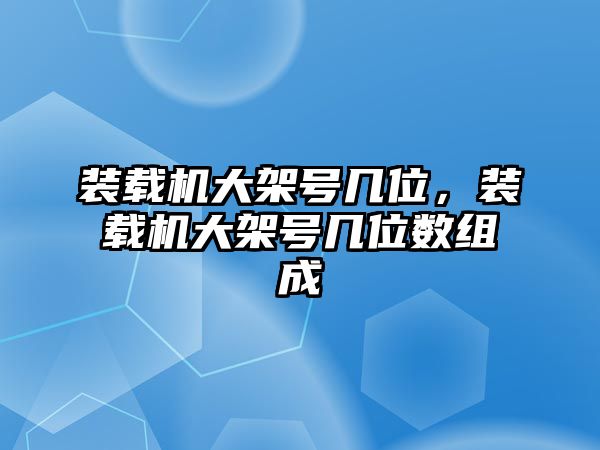 裝載機大架號幾位，裝載機大架號幾位數組成