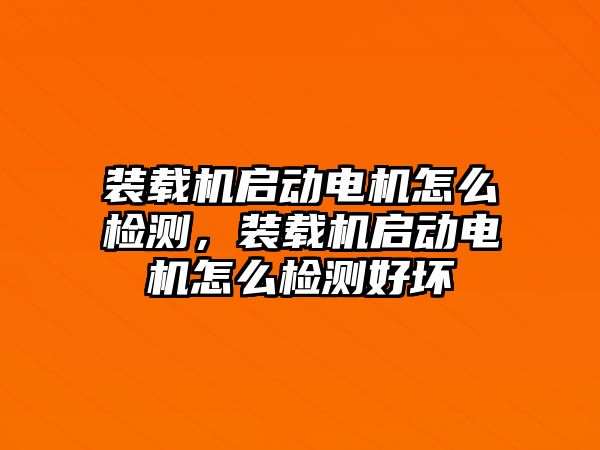 裝載機啟動電機怎么檢測，裝載機啟動電機怎么檢測好壞