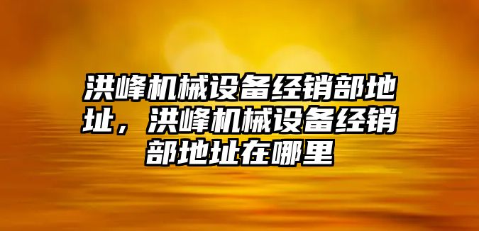 洪峰機械設備經銷部地址，洪峰機械設備經銷部地址在哪里