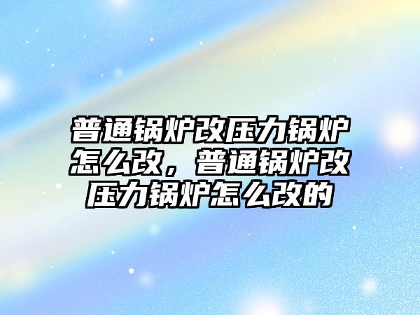 普通鍋爐改壓力鍋爐怎么改，普通鍋爐改壓力鍋爐怎么改的