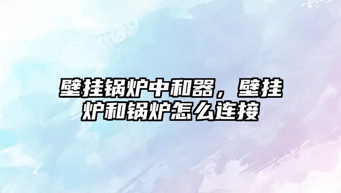 壁掛鍋爐中和器，壁掛爐和鍋爐怎么連接