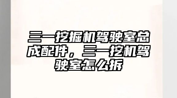 三一挖掘機駕駛室總成配件，三一挖機駕駛室怎么拆