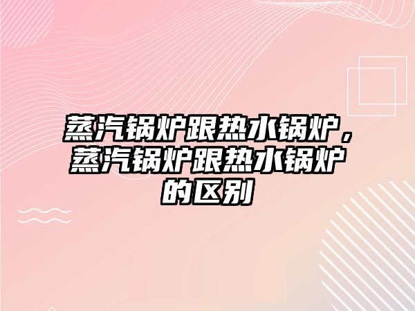 蒸汽鍋爐跟熱水鍋爐，蒸汽鍋爐跟熱水鍋爐的區別