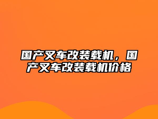 國產叉車改裝載機，國產叉車改裝載機價格