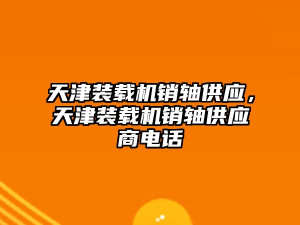 天津裝載機銷軸供應，天津裝載機銷軸供應商電話