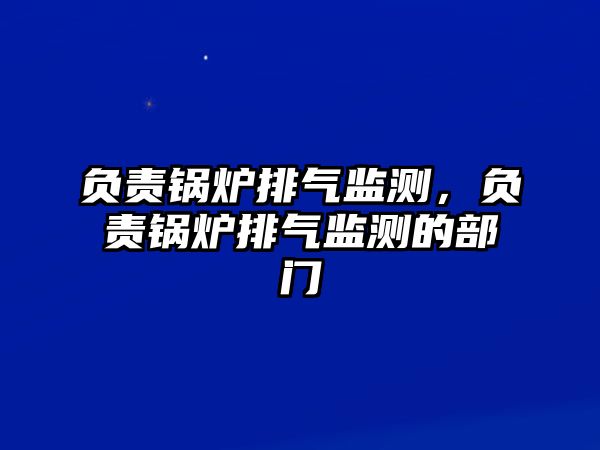 負責鍋爐排氣監測，負責鍋爐排氣監測的部門