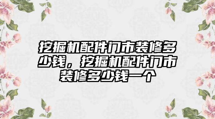 挖掘機(jī)配件門市裝修多少錢，挖掘機(jī)配件門市裝修多少錢一個(gè)