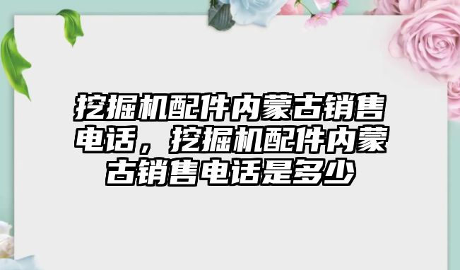 挖掘機配件內蒙古銷售電話，挖掘機配件內蒙古銷售電話是多少