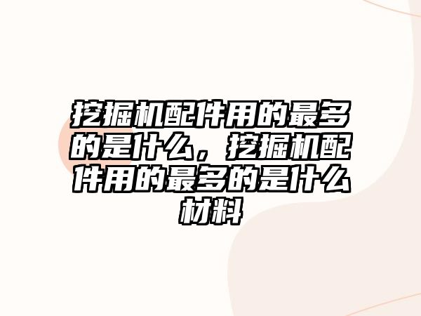 挖掘機配件用的最多的是什么，挖掘機配件用的最多的是什么材料