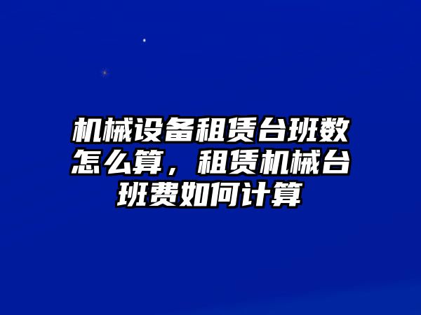 機械設備租賃臺班數怎么算，租賃機械臺班費如何計算