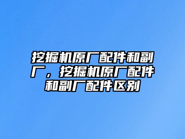 挖掘機原廠配件和副廠，挖掘機原廠配件和副廠配件區別