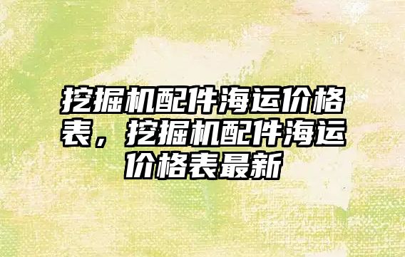 挖掘機配件海運價格表，挖掘機配件海運價格表最新