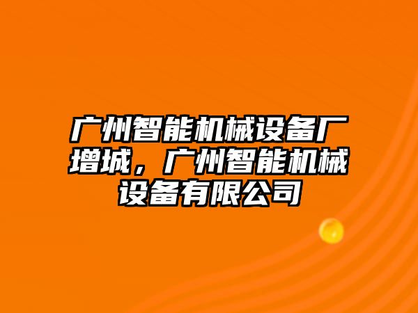 廣州智能機械設備廠增城，廣州智能機械設備有限公司