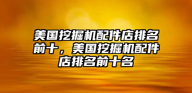 美國挖掘機配件店排名前十，美國挖掘機配件店排名前十名