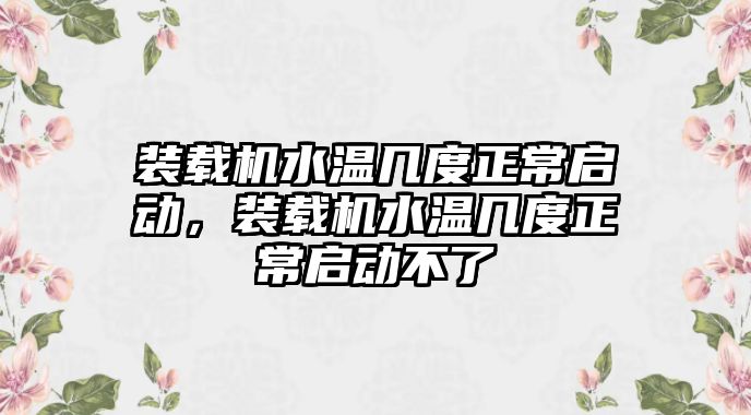 裝載機水溫幾度正常啟動，裝載機水溫幾度正常啟動不了