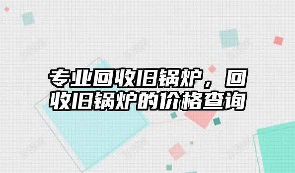 專業回收舊鍋爐，回收舊鍋爐的價格查詢