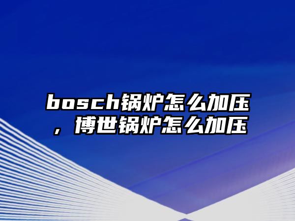 bosch鍋爐怎么加壓，博世鍋爐怎么加壓