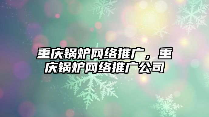 重慶鍋爐網(wǎng)絡推廣，重慶鍋爐網(wǎng)絡推廣公司