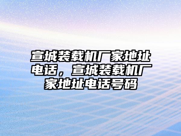 宣城裝載機廠家地址電話，宣城裝載機廠家地址電話號碼