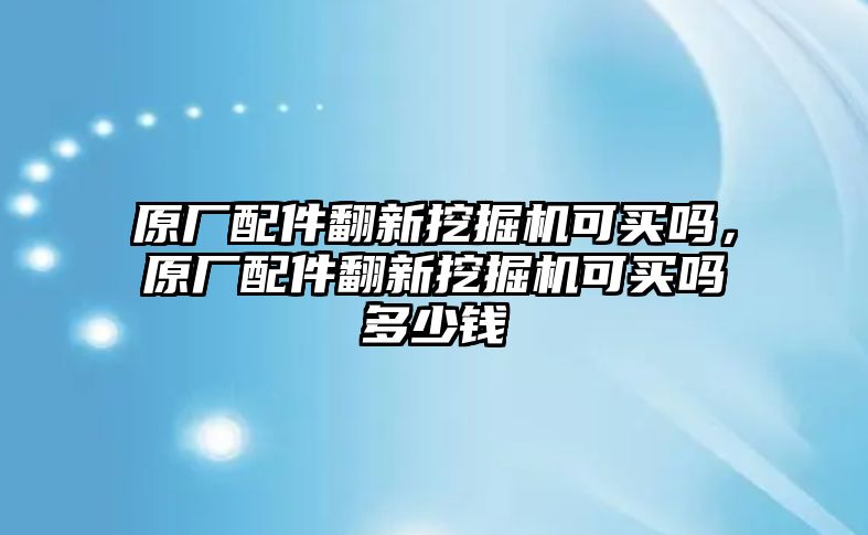 原廠配件翻新挖掘機可買嗎，原廠配件翻新挖掘機可買嗎多少錢