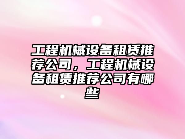 工程機械設備租賃推薦公司，工程機械設備租賃推薦公司有哪些