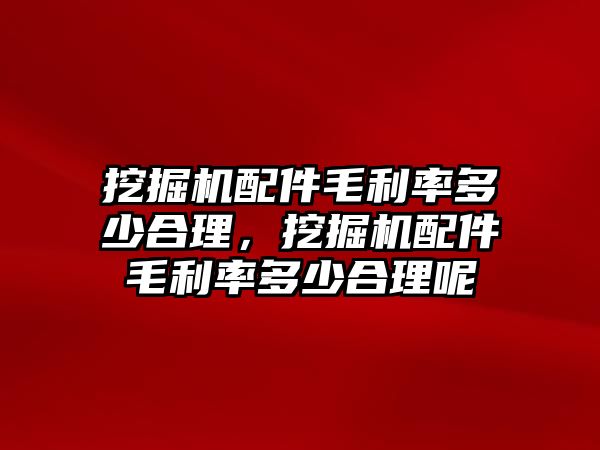 挖掘機配件毛利率多少合理，挖掘機配件毛利率多少合理呢