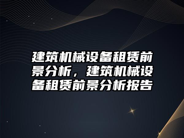 建筑機械設備租賃前景分析，建筑機械設備租賃前景分析報告