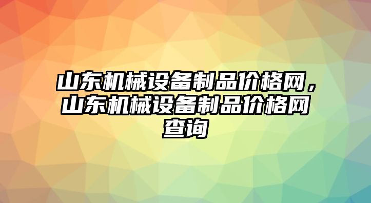 山東機械設備制品價格網(wǎng)，山東機械設備制品價格網(wǎng)查詢